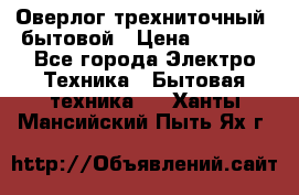 Оверлог трехниточный, бытовой › Цена ­ 2 800 - Все города Электро-Техника » Бытовая техника   . Ханты-Мансийский,Пыть-Ях г.